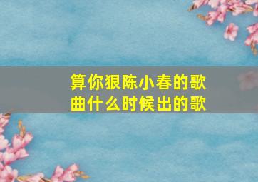 算你狠陈小春的歌曲什么时候出的歌