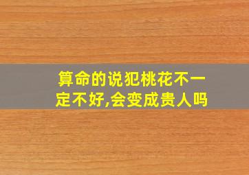 算命的说犯桃花不一定不好,会变成贵人吗