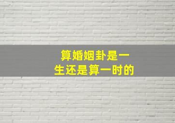 算婚姻卦是一生还是算一时的