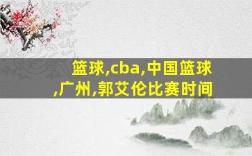 篮球,cba,中国篮球,广州,郭艾伦比赛时间