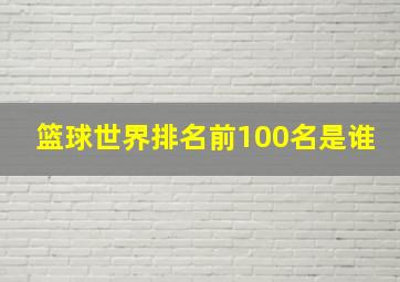 篮球世界排名前100名是谁