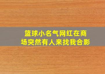 篮球小名气网红在商场突然有人来找我合影