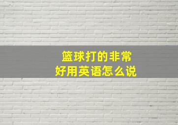 篮球打的非常好用英语怎么说