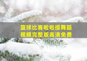 篮球比赛啦啦操舞蹈视频完整版高清免费