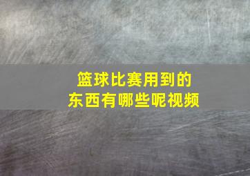 篮球比赛用到的东西有哪些呢视频