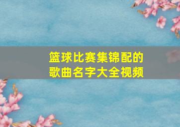 篮球比赛集锦配的歌曲名字大全视频