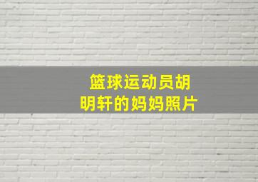 篮球运动员胡明轩的妈妈照片