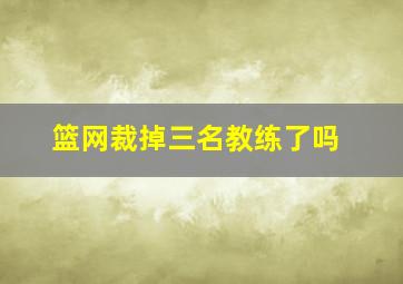 篮网裁掉三名教练了吗