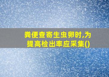 粪便查寄生虫卵时,为提高检出率应采集()