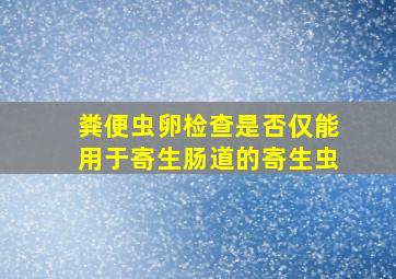 粪便虫卵检查是否仅能用于寄生肠道的寄生虫