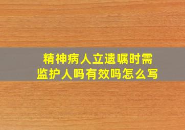 精神病人立遗嘱时需监护人吗有效吗怎么写