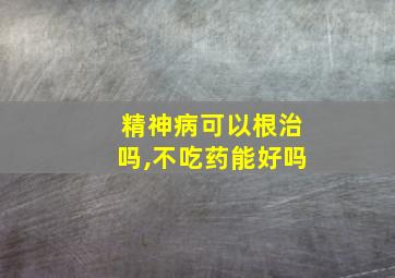 精神病可以根治吗,不吃药能好吗