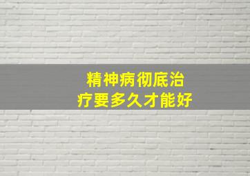 精神病彻底治疗要多久才能好