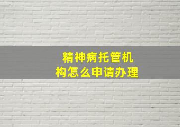 精神病托管机构怎么申请办理