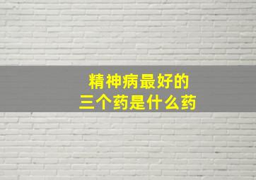 精神病最好的三个药是什么药