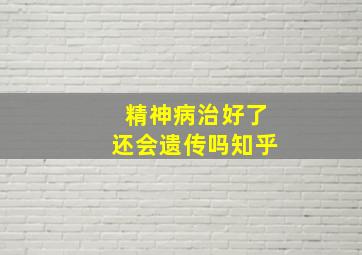 精神病治好了还会遗传吗知乎