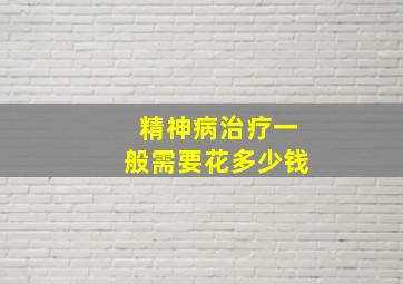 精神病治疗一般需要花多少钱