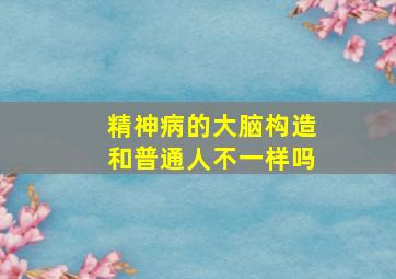 精神病的大脑构造和普通人不一样吗