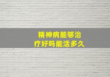 精神病能够治疗好吗能活多久