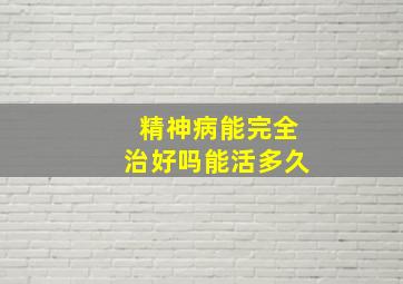 精神病能完全治好吗能活多久