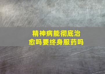 精神病能彻底治愈吗要终身服药吗