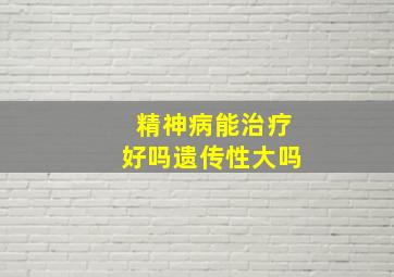 精神病能治疗好吗遗传性大吗