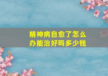 精神病自愈了怎么办能治好吗多少钱