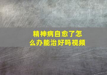 精神病自愈了怎么办能治好吗视频