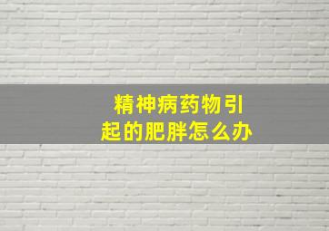 精神病药物引起的肥胖怎么办