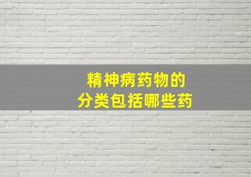 精神病药物的分类包括哪些药