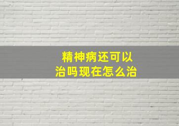 精神病还可以治吗现在怎么治