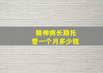 精神病长期托管一个月多少钱