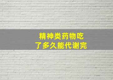 精神类药物吃了多久能代谢完