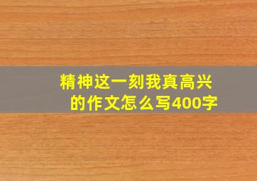 精神这一刻我真高兴的作文怎么写400字