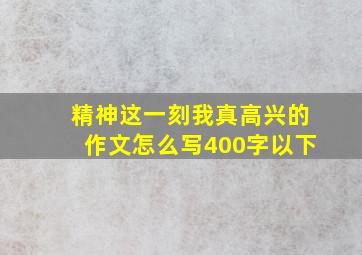 精神这一刻我真高兴的作文怎么写400字以下