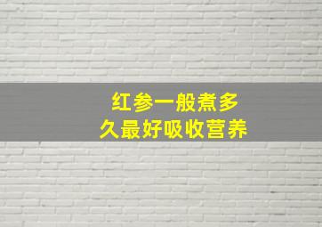 红参一般煮多久最好吸收营养