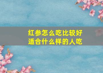 红参怎么吃比较好适合什么样的人吃