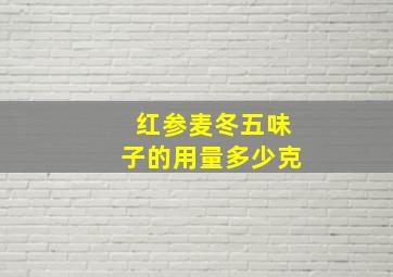 红参麦冬五味子的用量多少克