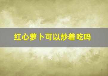 红心萝卜可以炒着吃吗