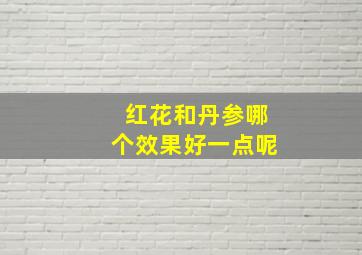 红花和丹参哪个效果好一点呢