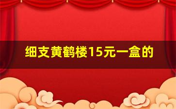 细支黄鹤楼15元一盒的