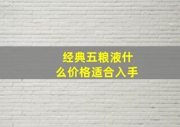 经典五粮液什么价格适合入手