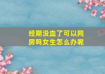 经期没血了可以同房吗女生怎么办呢