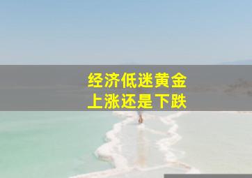 经济低迷黄金上涨还是下跌