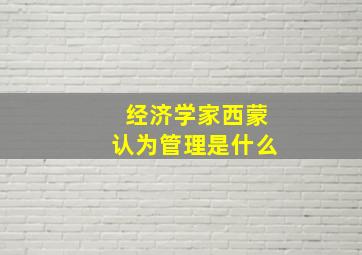 经济学家西蒙认为管理是什么