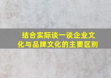 结合实际谈一谈企业文化与品牌文化的主要区别