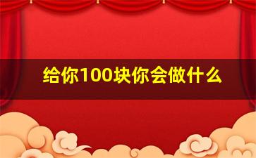 给你100块你会做什么