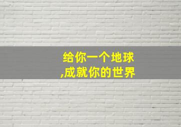 给你一个地球,成就你的世界