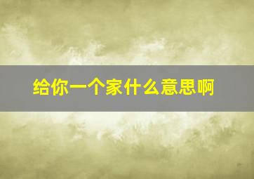 给你一个家什么意思啊