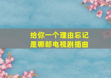 给你一个理由忘记是哪部电视剧插曲